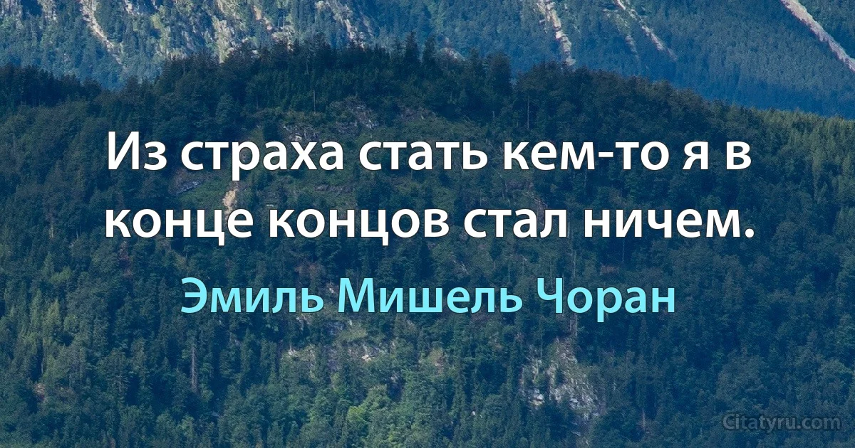 Из страха стать кем-то я в конце концов стал ничем. (Эмиль Мишель Чоран)