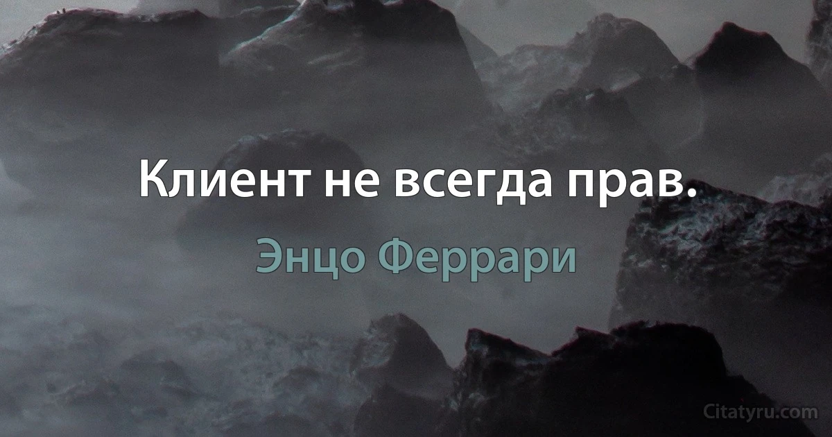 Клиент не всегда прав. (Энцо Феррари)