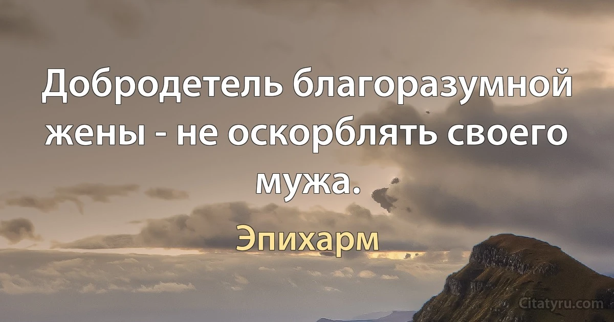 Добродетель благоразумной жены - не оскорблять своего мужа. (Эпихарм)