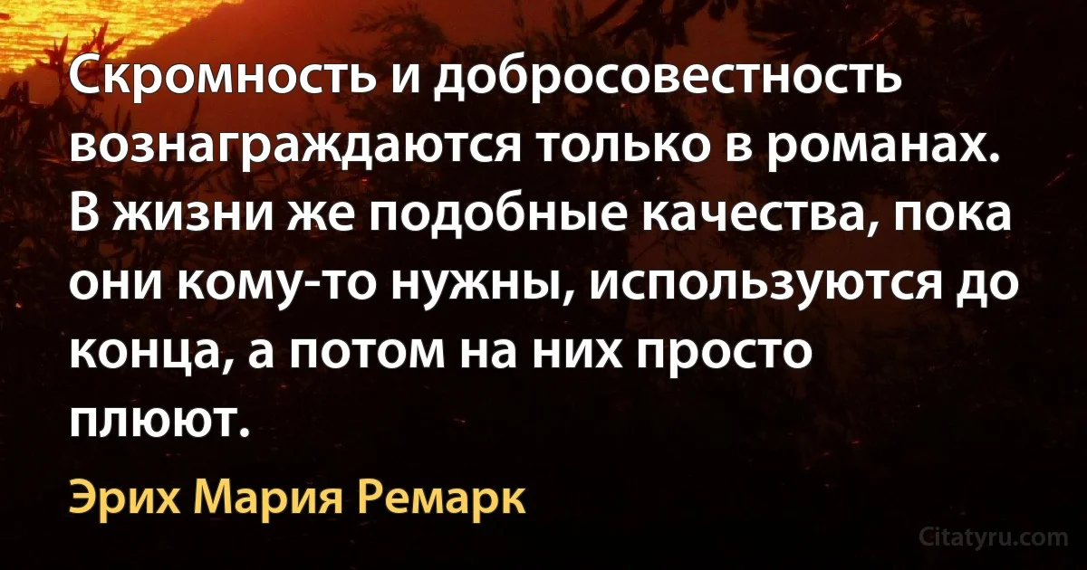 Скромность и добросовестность вознаграждаются только в романах. В жизни же подобные качества, пока они кому-то нужны, используются до конца, а потом на них просто плюют. (Эрих Мария Ремарк)