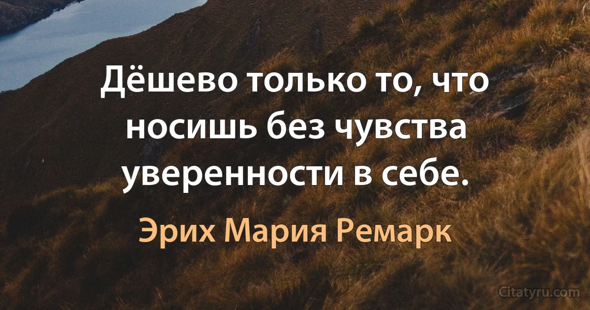 Дёшево только то, что носишь без чувства уверенности в себе. (Эрих Мария Ремарк)