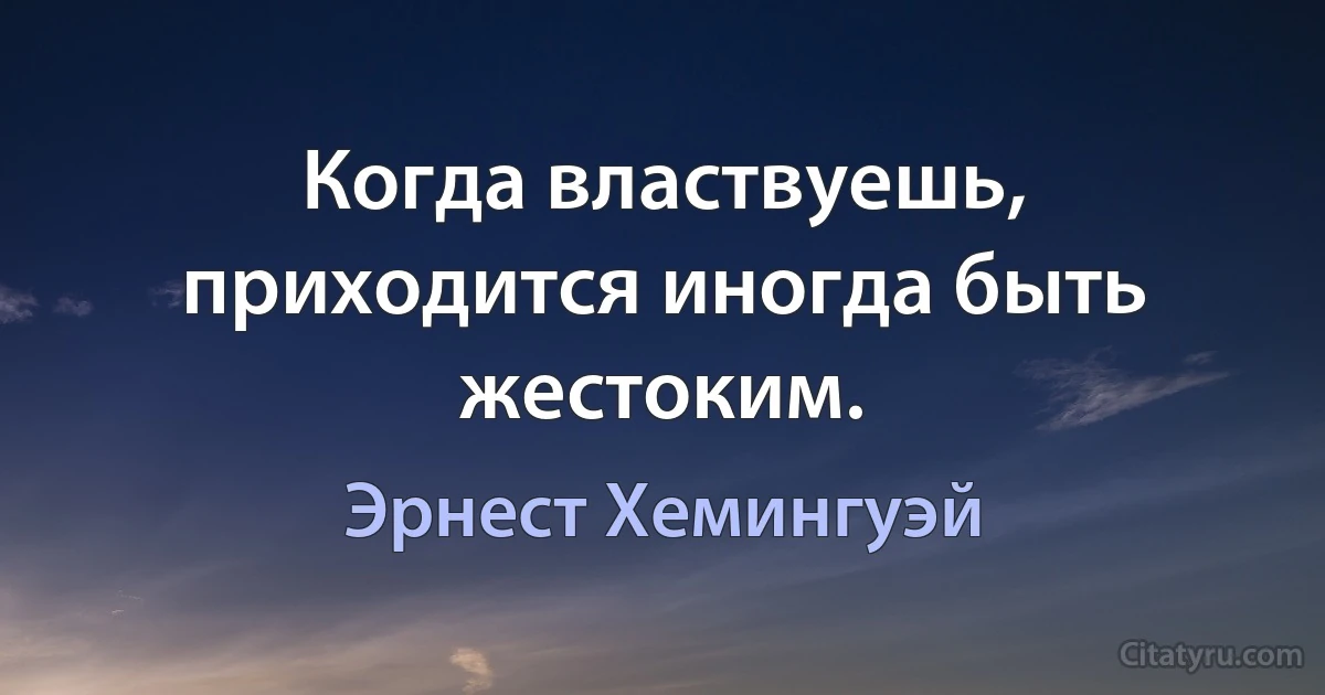 Когда властвуешь, приходится иногда быть жестоким. (Эрнест Хемингуэй)