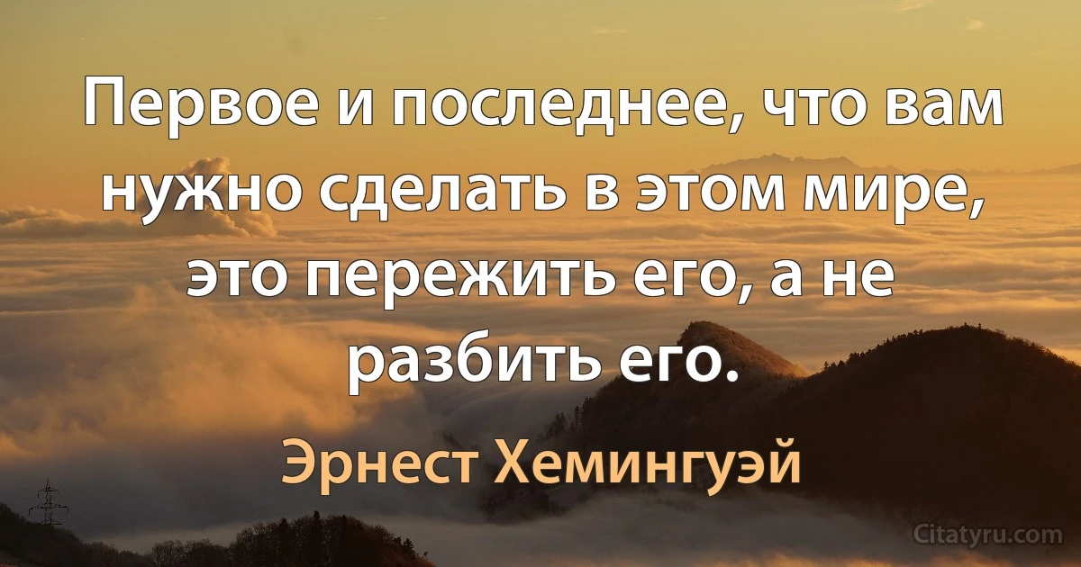 Первое и последнее, что вам нужно сделать в этом мире, это пережить его, а не разбить его. (Эрнест Хемингуэй)