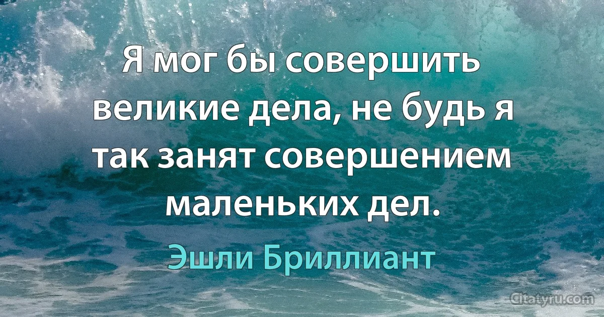 Я мог бы совершить великие дела, не будь я так занят совершением маленьких дел. (Эшли Бриллиант)