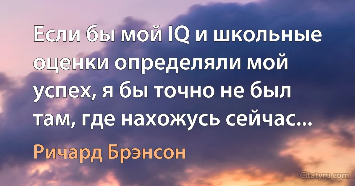 Если бы мой IQ и школьные оценки определяли мой успех, я бы точно не был там, где нахожусь сейчас... (Ричард Брэнсон)