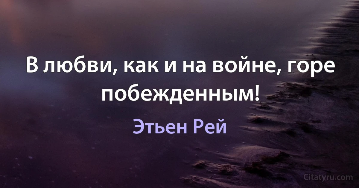 В любви, как и на войне, горе побежденным! (Этьен Рей)