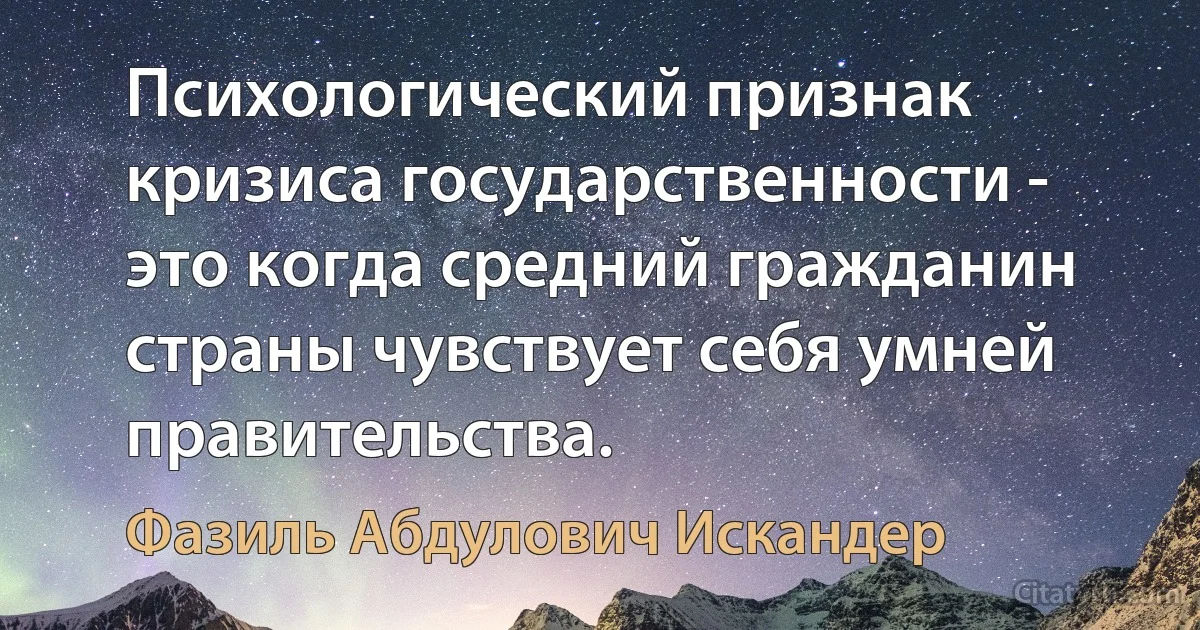 Психологический признак кризиса государственности - это когда средний гражданин страны чувствует себя умней правительства. (Фазиль Абдулович Искандер)