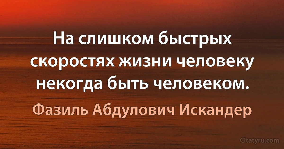 На слишком быстрых скоростях жизни человеку некогда быть человеком. (Фазиль Абдулович Искандер)