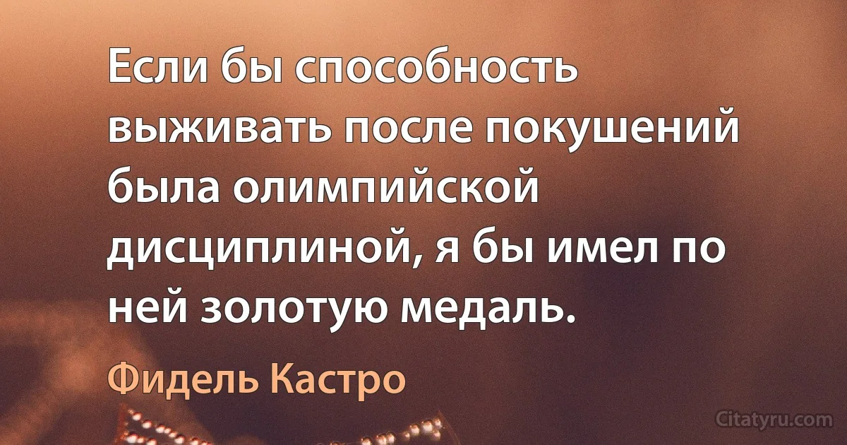 Если бы способность выживать после покушений была олимпийской дисциплиной, я бы имел по ней золотую медаль. (Фидель Кастро)