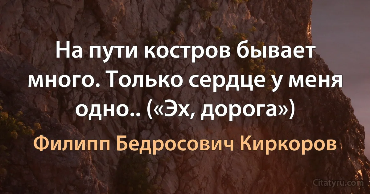 На пути костров бывает много. Только сердце у меня одно.. («Эх, дорога») (Филипп Бедросович Киркоров)