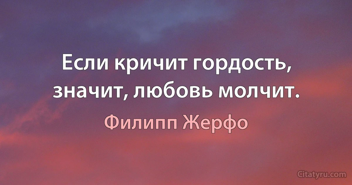 Если кричит гордость, значит, любовь молчит. (Филипп Жерфо)