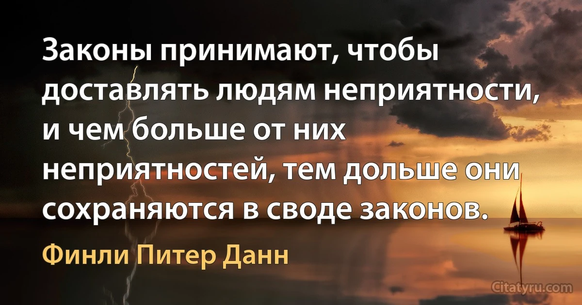 Законы принимают, чтобы доставлять людям неприятности, и чем больше от них неприятностей, тем дольше они сохраняются в своде законов. (Финли Питер Данн)