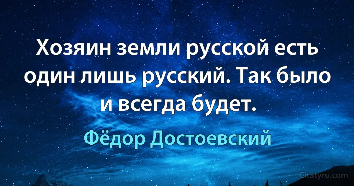 Хозяин земли русской есть один лишь русский. Так было и всегда будет. (Фёдор Достоевский)