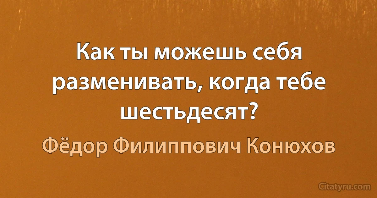 Как ты можешь себя разменивать, когда тебе шестьдесят? (Фёдор Филиппович Конюхов)