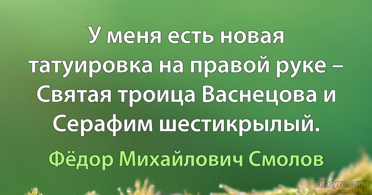 У меня есть новая татуировка на правой руке – Святая троица Васнецова и Серафим шестикрылый. (Фёдор Михайлович Смолов)