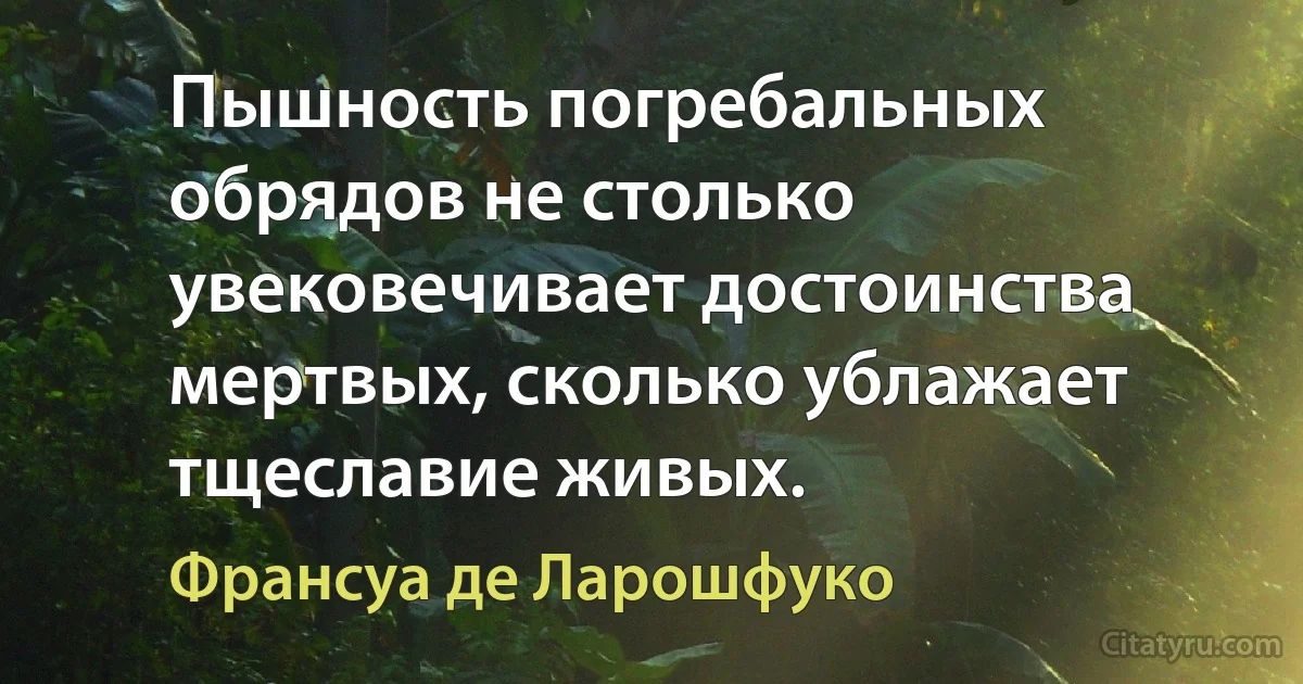 Пышность погребальных обрядов не столько увековечивает достоинства мертвых, сколько ублажает тщеславие живых. (Франсуа де Ларошфуко)