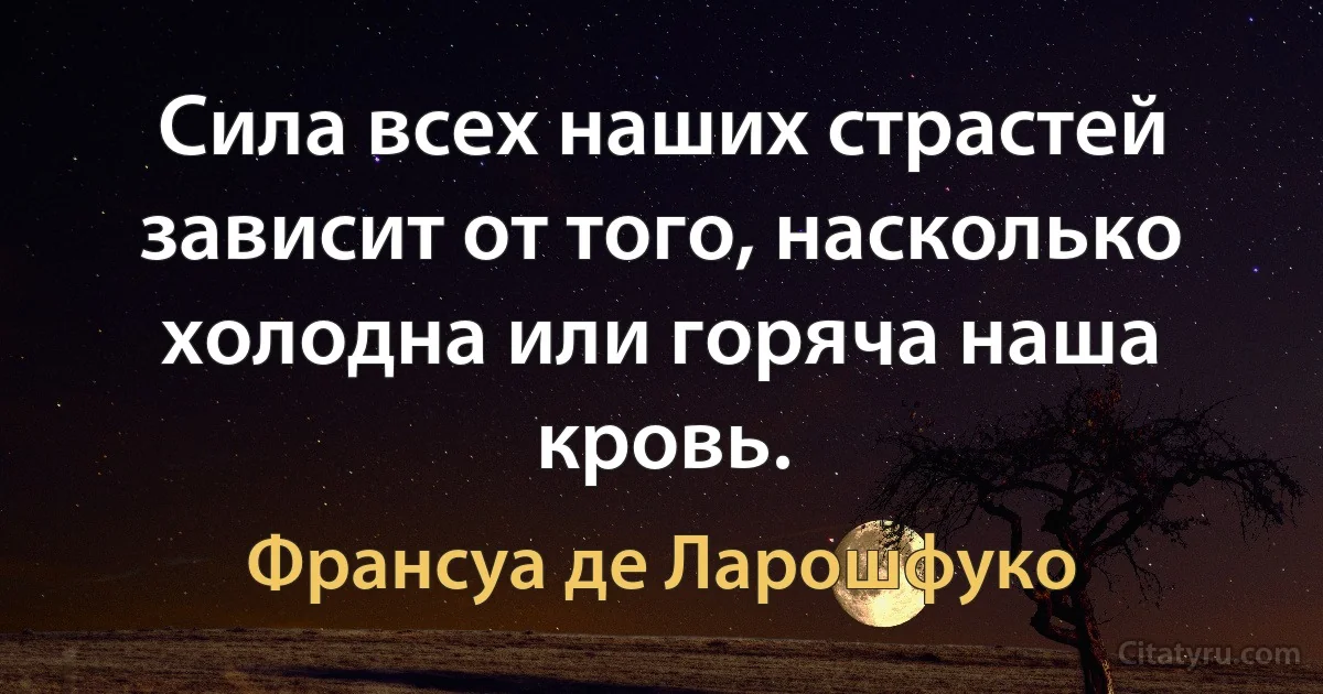 Сила всех наших страстей зависит от того, насколько холодна или горяча наша кровь. (Франсуа де Ларошфуко)