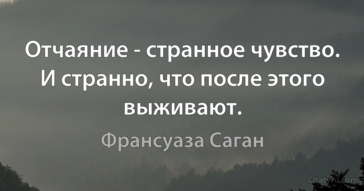 Отчаяние - странное чувство. И странно, что после этого выживают. (Франсуаза Саган)