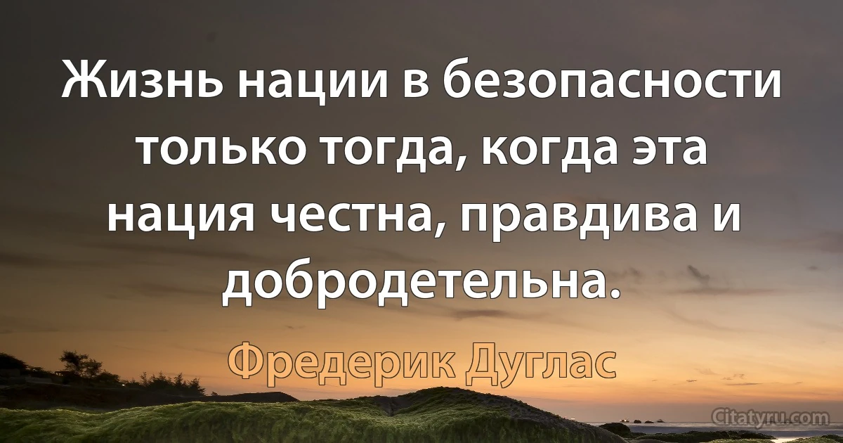 Жизнь нации в безопасности только тогда, когда эта нация честна, правдива и добродетельна. (Фредерик Дуглас)