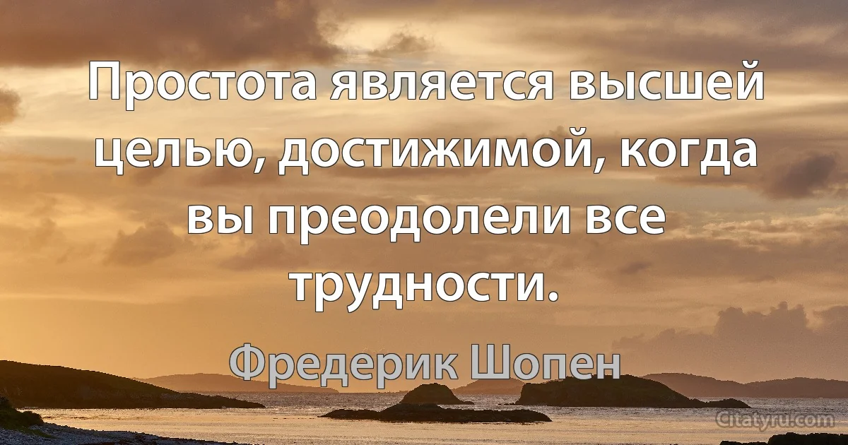 Простота является высшей целью, достижимой, когда вы преодолели все трудности. (Фредерик Шопен)