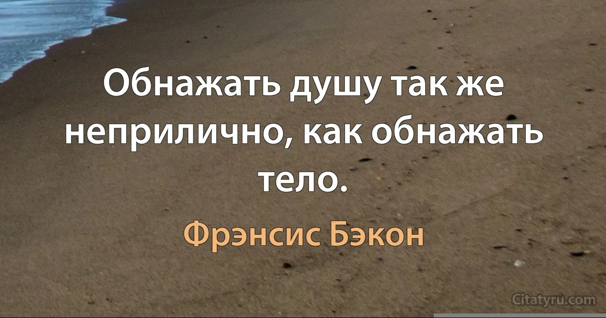 Обнажать душу так же неприлично, как обнажать тело. (Фрэнсис Бэкон)