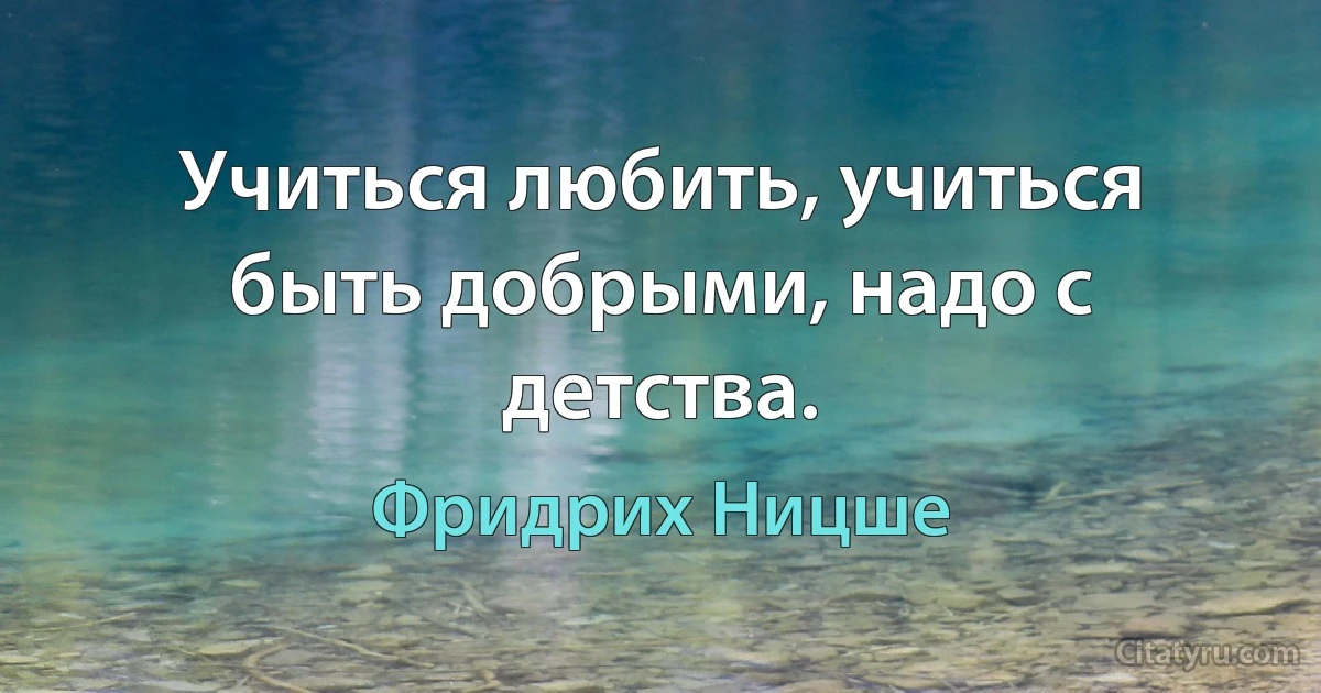 Учиться любить, учиться быть добрыми, надо с детства. (Фридрих Ницше)