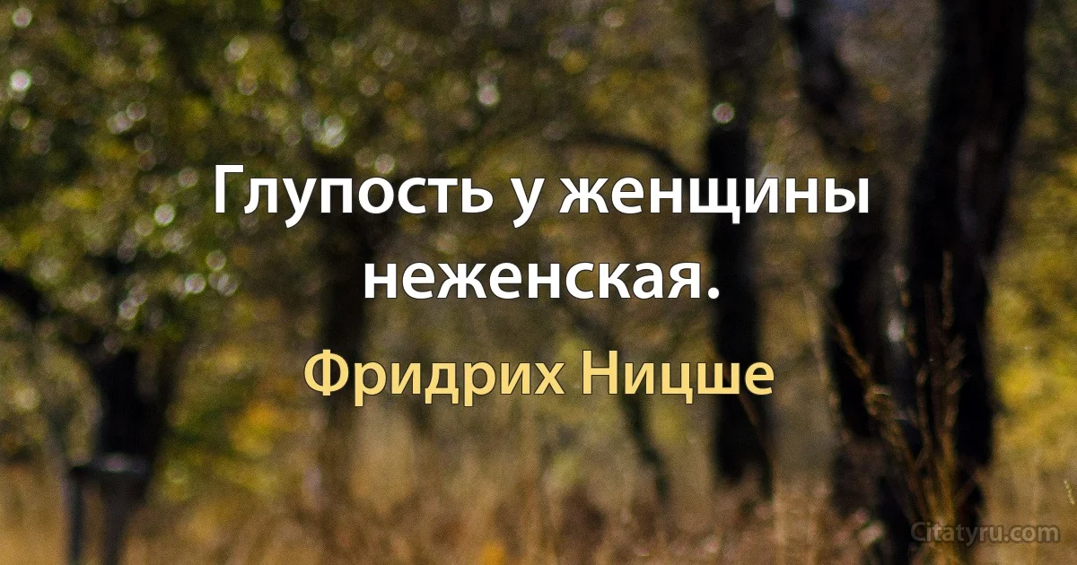 Глупость у женщины неженская. (Фридрих Ницше)