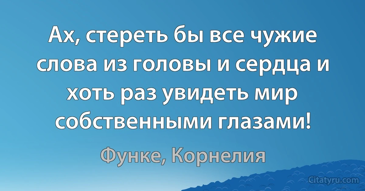 Ах, стереть бы все чужие слова из головы и сердца и хоть раз увидеть мир собственными глазами! (Функе, Корнелия)