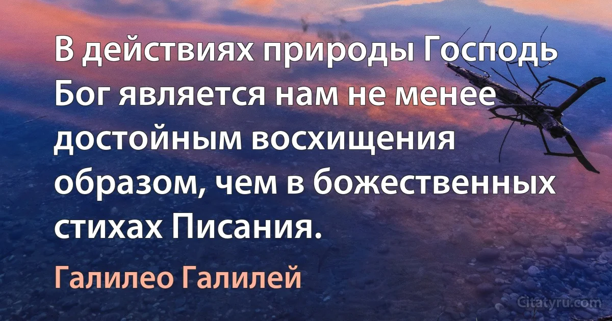 В действиях природы Господь Бог является нам не менее достойным восхищения образом, чем в божественных стихах Писания. (Галилео Галилей)