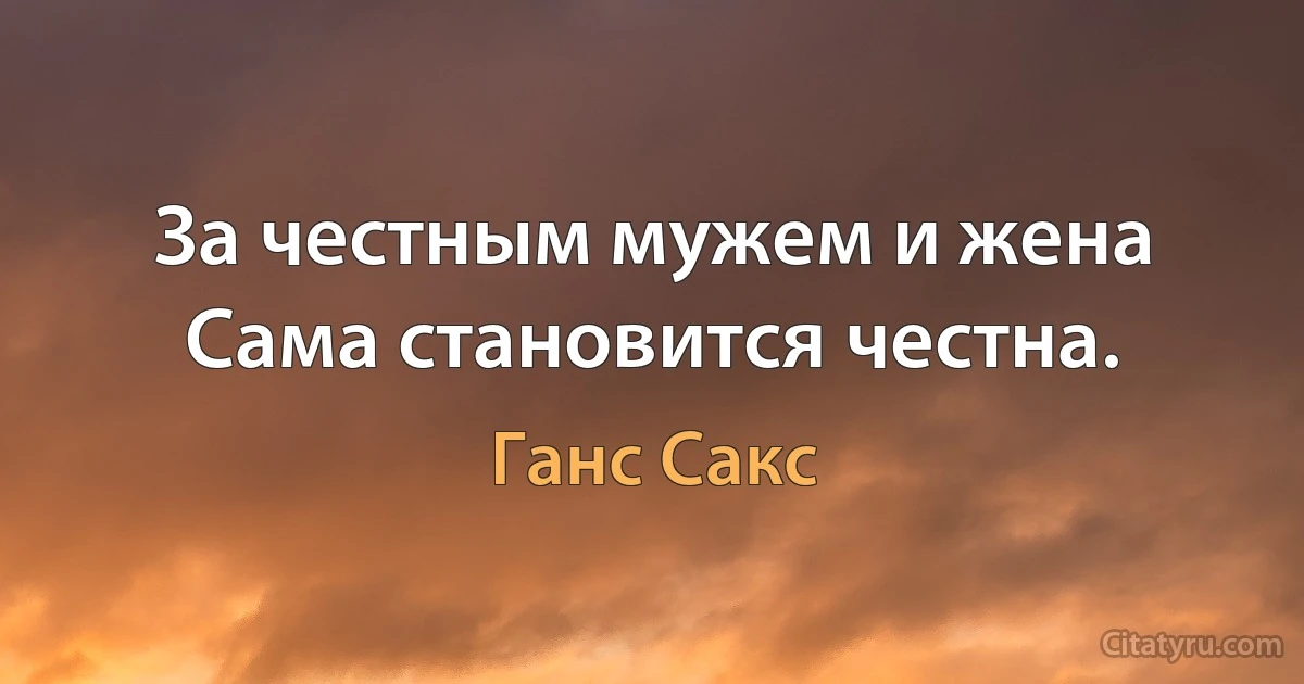 За честным мужем и жена Сама становится честна. (Ганс Сакс)