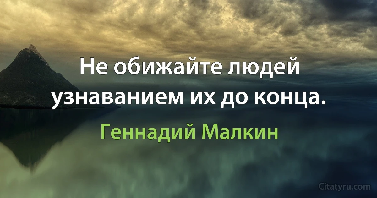 Не обижайте людей узнаванием их до конца. (Геннадий Малкин)