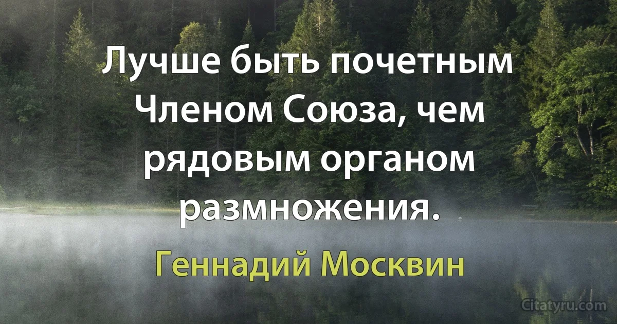 Лучше быть почетным Членом Союза, чем рядовым органом размножения. (Геннадий Москвин)