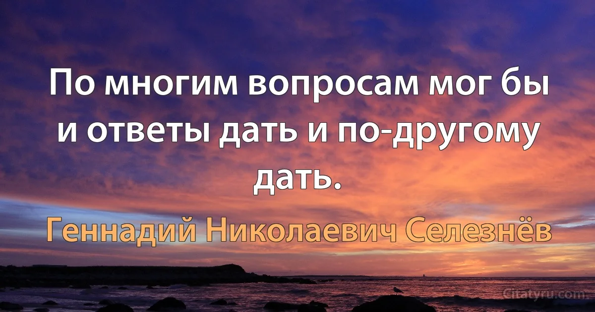 По многим вопpосам мог бы и ответы дать и по-дpyгомy дать. (Геннадий Николаевич Селезнёв)