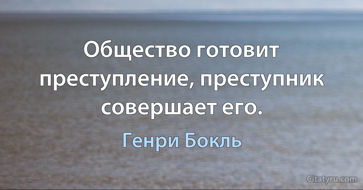 Общество готовит преступление, преступник совершает его. (Генри Бокль)