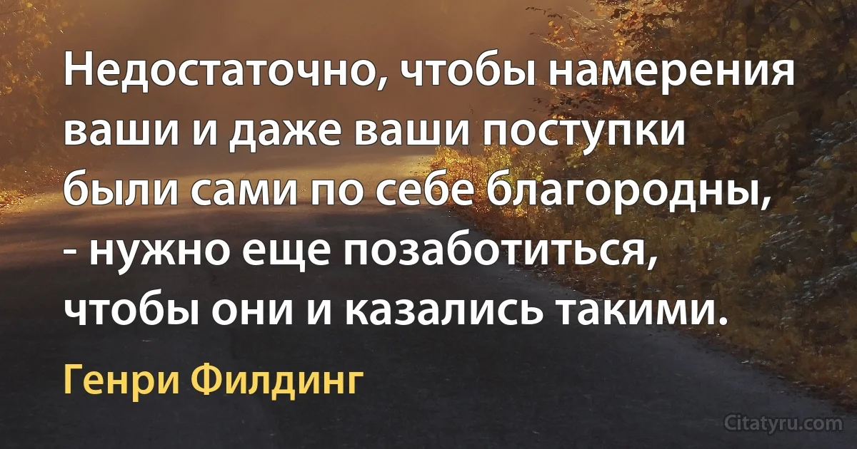 Недостаточно, чтобы намерения ваши и даже ваши поступки были сами по себе благородны, - нужно еще позаботиться, чтобы они и казались такими. (Генри Филдинг)