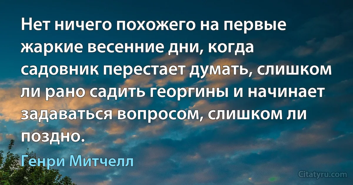 Нет ничего похожего на первые жаркие весенние дни, когда садовник перестает думать, слишком ли рано садить георгины и начинает задаваться вопросом, слишком ли поздно. (Генри Митчелл)