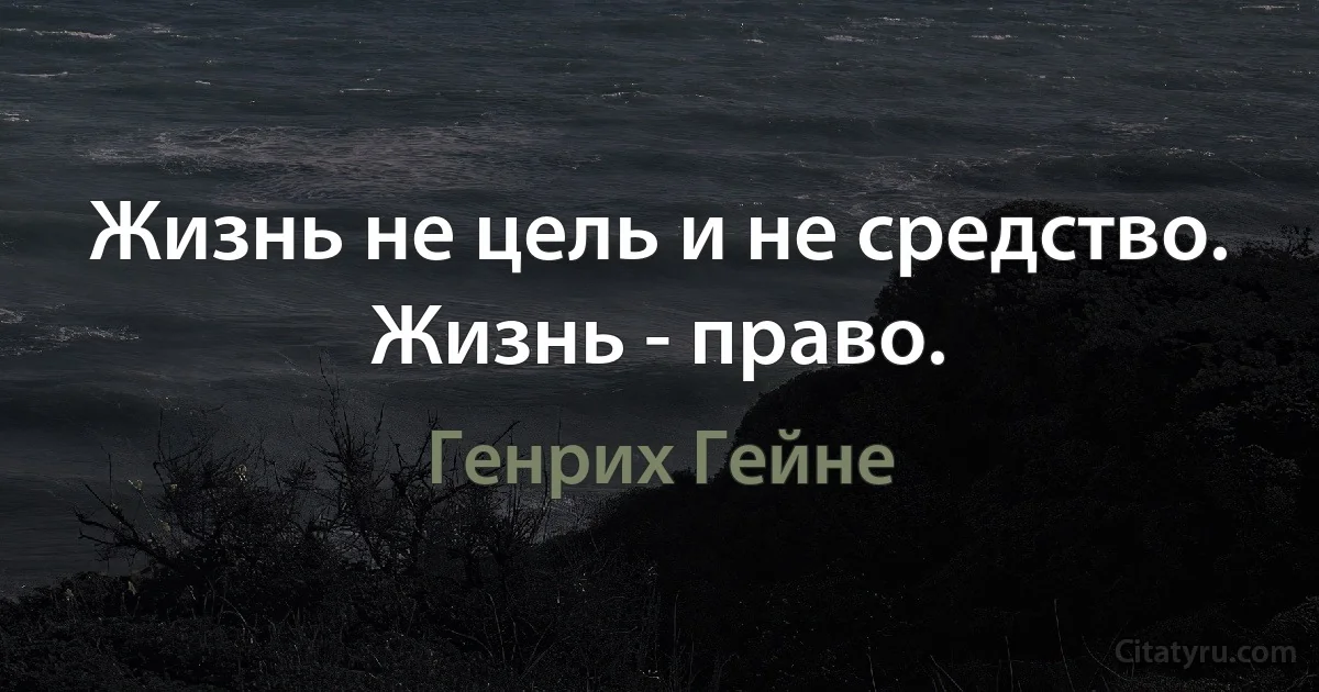 Жизнь не цель и не средство. Жизнь - право. (Генрих Гейне)