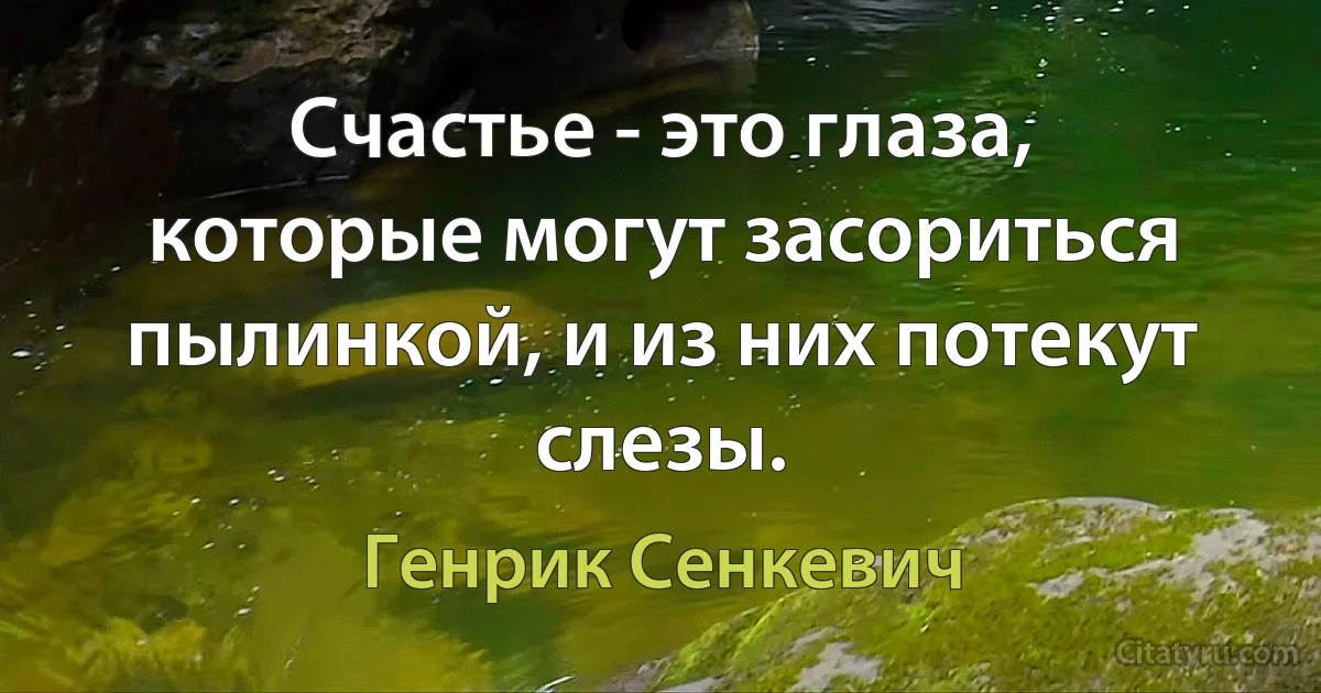 Счастье - это глаза, которые могут засориться пылинкой, и из них потекут слезы. (Генрик Сенкевич)