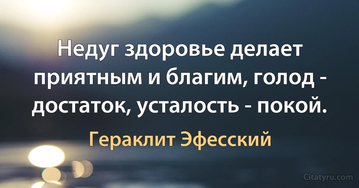 Недуг здоровье делает приятным и благим, голод - достаток, усталость - покой. (Гераклит Эфесский)