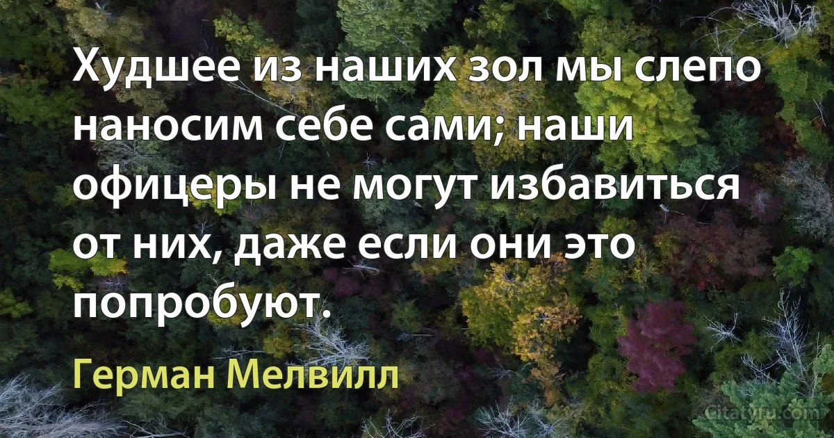 Худшее из наших зол мы слепо наносим себе сами; наши офицеры не могут избавиться от них, даже если они это попробуют. (Герман Мелвилл)