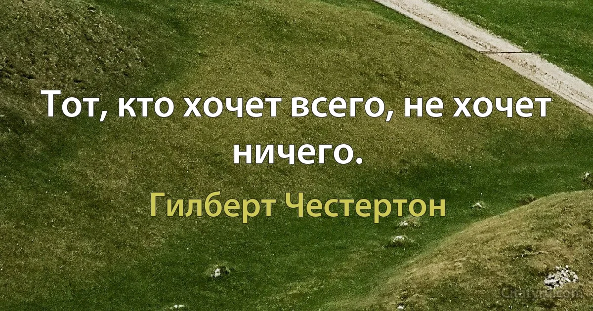 Тот, кто хочет всего, не хочет ничего. (Гилберт Честертон)