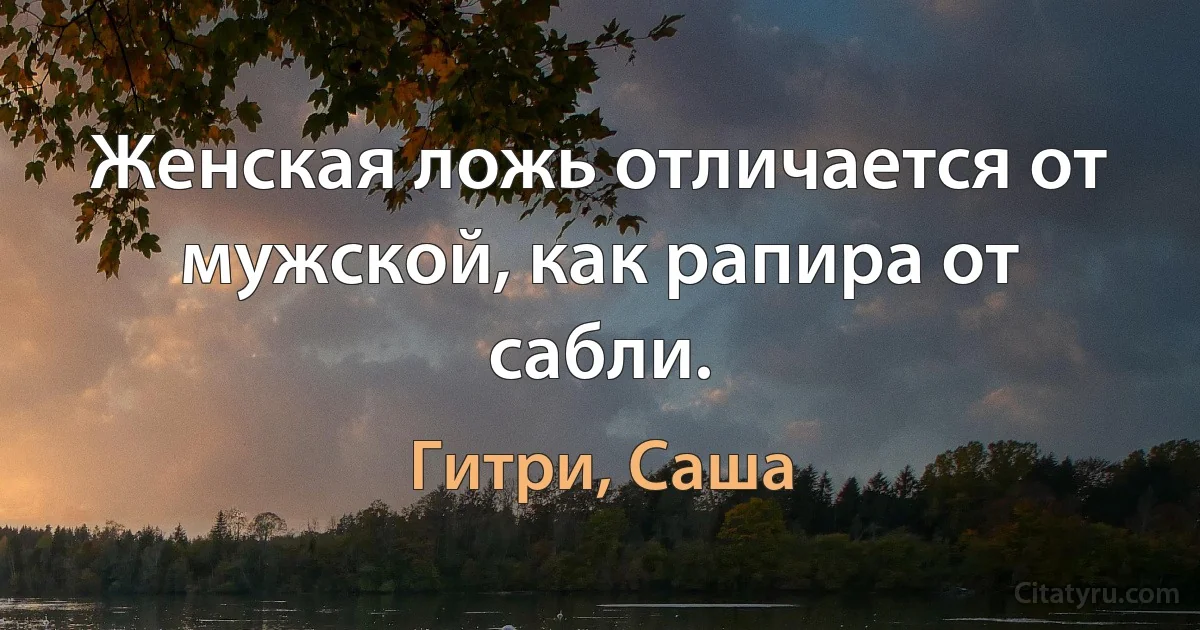 Женская ложь отличается от мужской, как рапира от сабли. (Гитри, Саша)