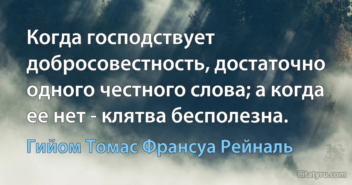 Когда господствует добросовестность, достаточно одного честного слова; а когда ее нет - клятва бесполезна. (Гийом Томас Франсуа Рейналь)