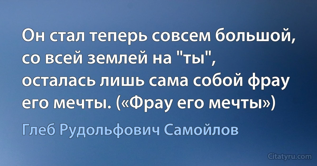 Он стал теперь совсем большой, со всей землей на "ты", осталась лишь сама собой фрау его мечты. («Фрау его мечты») (Глеб Рудольфович Самойлов)