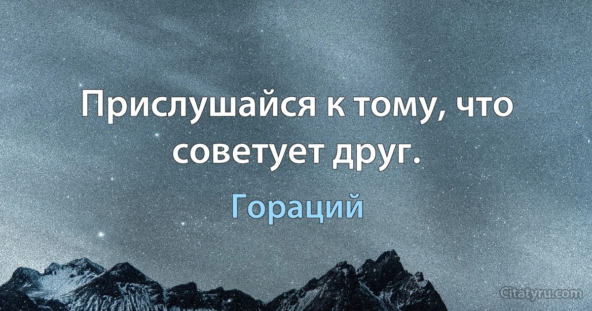 Прислушайся к тому, что советует друг. (Гораций)