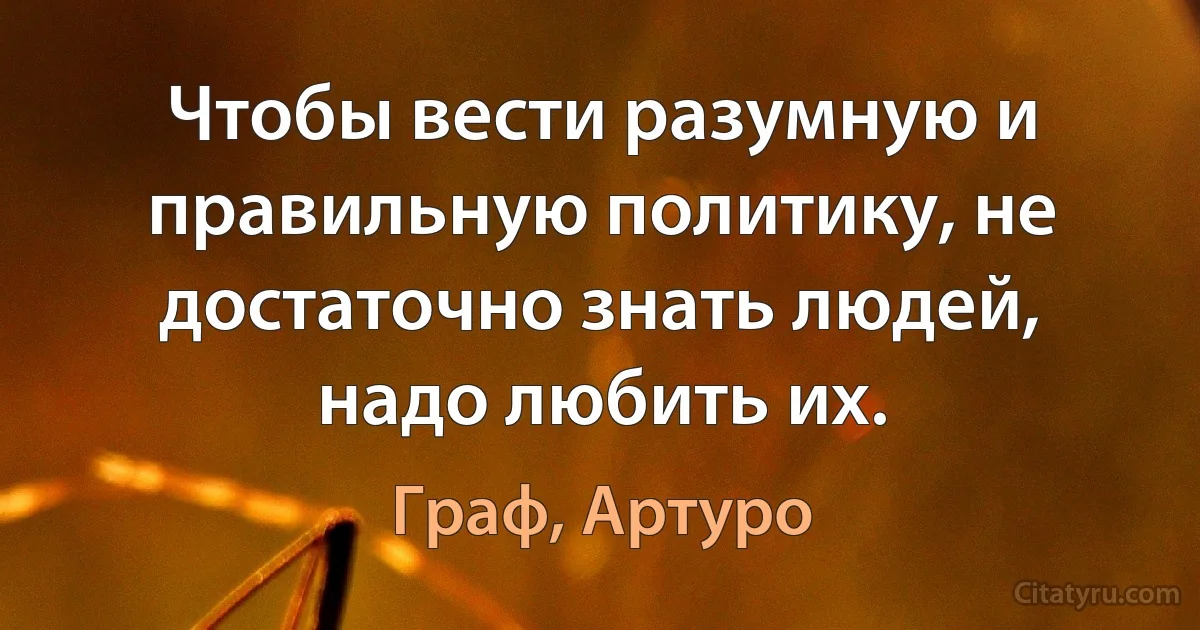 Чтобы вести разумную и правильную политику, не достаточно знать людей, надо любить их. (Граф, Артуро)