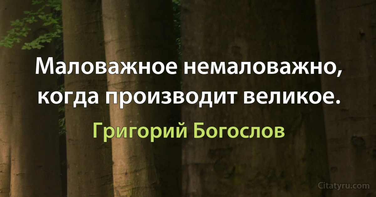 Маловажное немаловажно, когда производит великое. (Григорий Богослов)