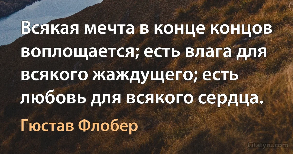 Всякая мечта в конце концов воплощается; есть влага для всякого жаждущего; есть любовь для всякого сердца. (Гюстав Флобер)