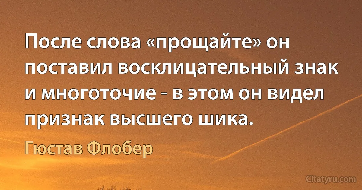 После слова «прощайте» он поставил восклицательный знак и многоточие - в этом он видел признак высшего шика. (Гюстав Флобер)