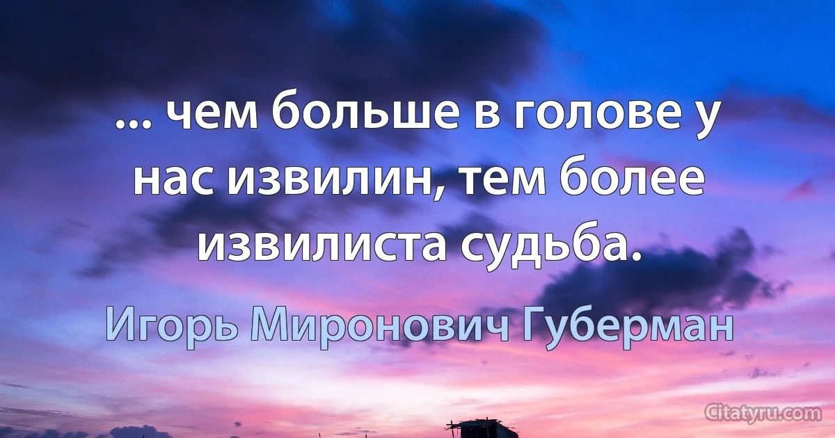 ... чем больше в голове у нас извилин, тем более извилиста судьба. (Игорь Миронович Губерман)